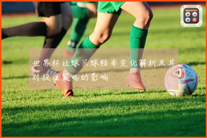 世界杯让球买球赔率变化解析及其对投注策略的影响
