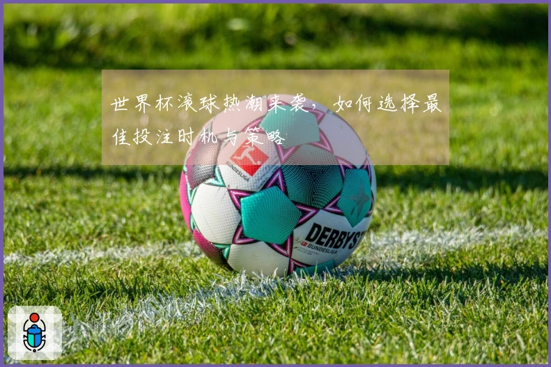 世界杯滚球热潮来袭，如何选择最佳投注时机与策略