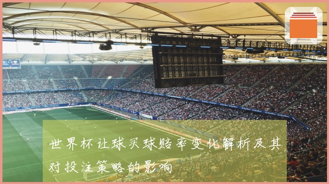 世界杯让球买球赔率变化解析及其对投注策略的影响