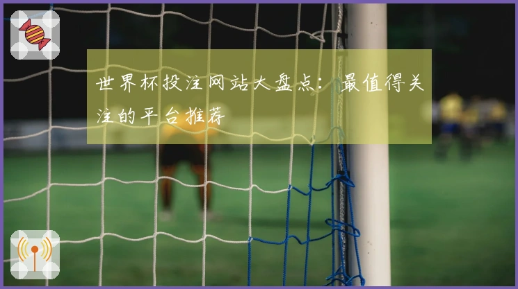 世界杯投注网站大盘点：最值得关注的平台推荐