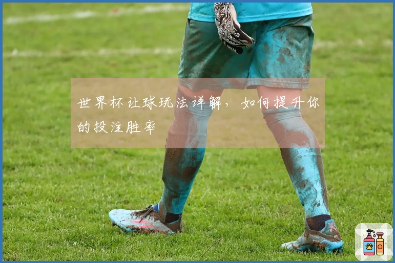 世界杯让球玩法详解，如何提升你的投注胜率