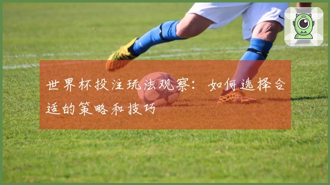 世界杯投注玩法观察：如何选择合适的策略和技巧