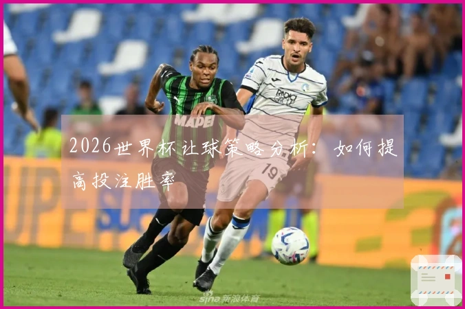 2026世界杯让球策略分析：如何提高投注胜率